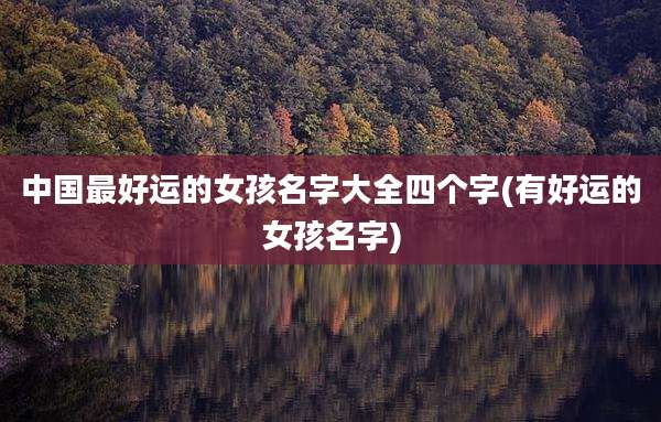 中国最好运的女孩名字大全四个字(有好运的女孩名字)