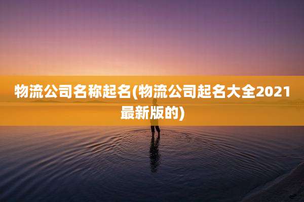 物流公司名称起名(物流公司起名大全2021最新版的)