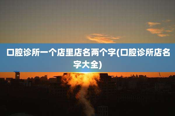 口腔诊所一个店里店名两个字(口腔诊所店名字大全)