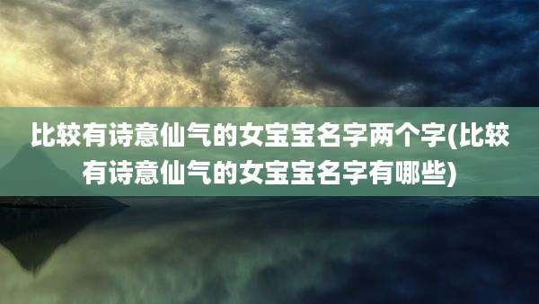 比较有诗意仙气的女宝宝名字两个字(比较有诗意仙气的女宝宝名字有哪些)