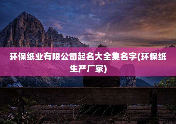 环保纸业有限公司起名大全集名字(环保纸生产厂家)