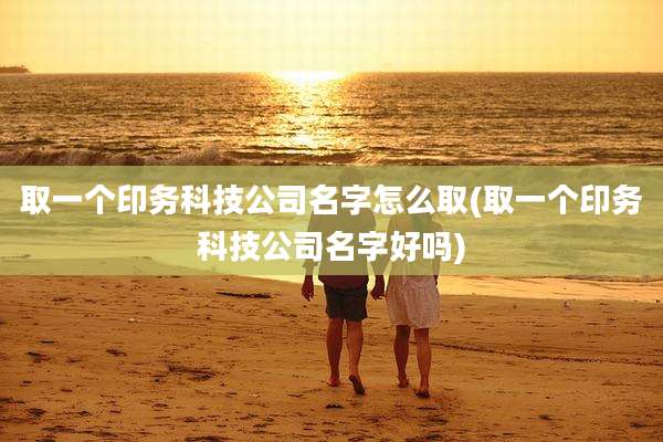 取一个印务科技公司名字怎么取(取一个印务科技公司名字好吗)