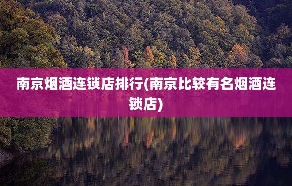 南京烟酒连锁店排行(南京比较有名烟酒连锁店)