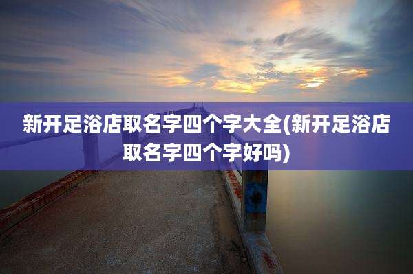 新开足浴店取名字四个字大全(新开足浴店取名字四个字好吗)