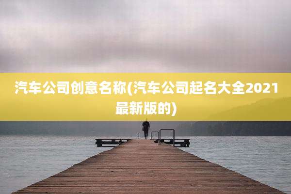 汽车公司创意名称(汽车公司起名大全2021最新版的)