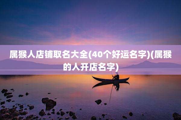 属猴人店铺取名大全(40个好运名字)(属猴的人开店名字)