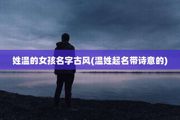 姓温的女孩名字古风(温姓起名带诗意的)