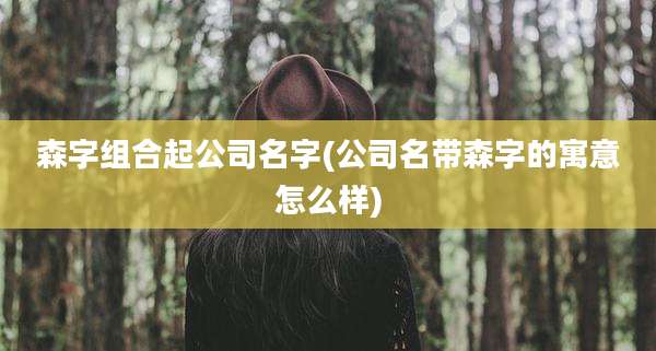 森字组合起公司名字(公司名带森字的寓意怎么样)