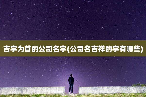 吉字为首的公司名字(公司名吉祥的字有哪些)