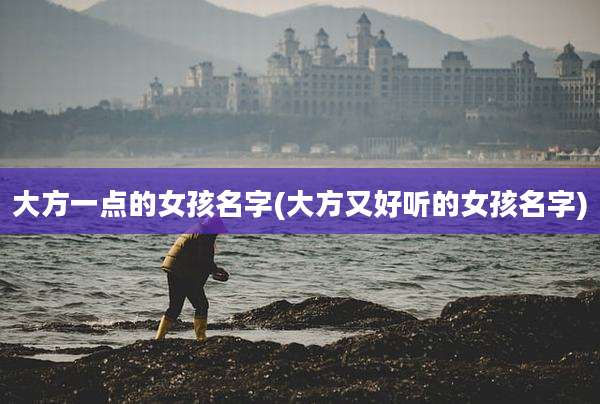 大方一点的女孩名字(大方又好听的女孩名字)