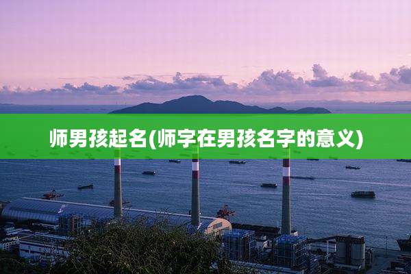 师男孩起名(师字在男孩名字的意义)