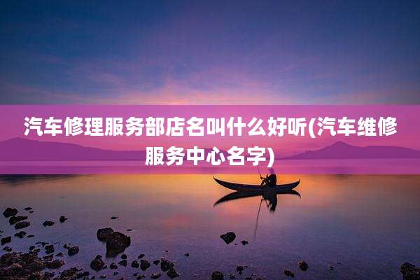 汽车修理服务部店名叫什么好听(汽车维修服务中心名字)