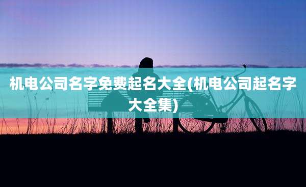 机电公司名字免费起名大全(机电公司起名字大全集)