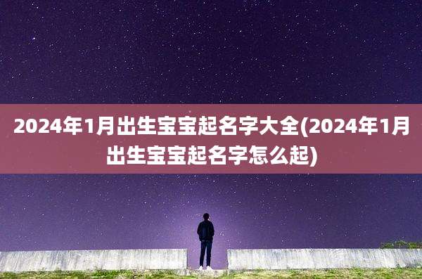 2024年1月出生宝宝起名字大全(2024年1月出生宝宝起名字怎么起)
