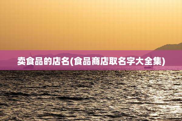 卖食品的店名(食品商店取名字大全集)