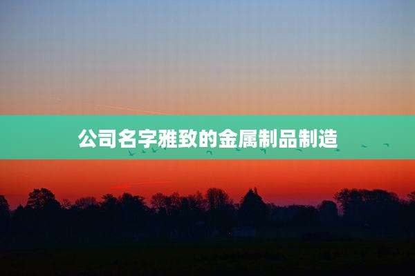 公司名字雅致的金属制品制造