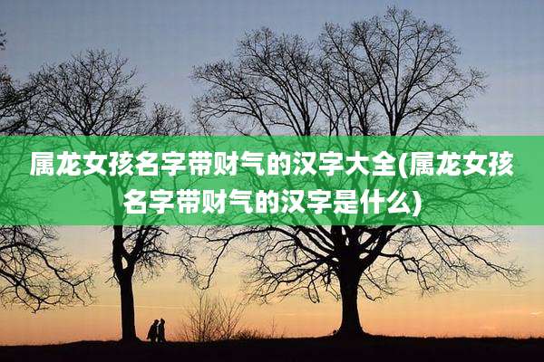 属龙女孩名字带财气的汉字大全(属龙女孩名字带财气的汉字是什么)