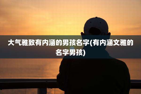 大气雅致有内涵的男孩名字(有内涵文雅的名字男孩)