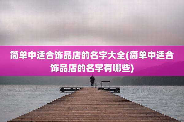 简单中适合饰品店的名字大全(简单中适合饰品店的名字有哪些)