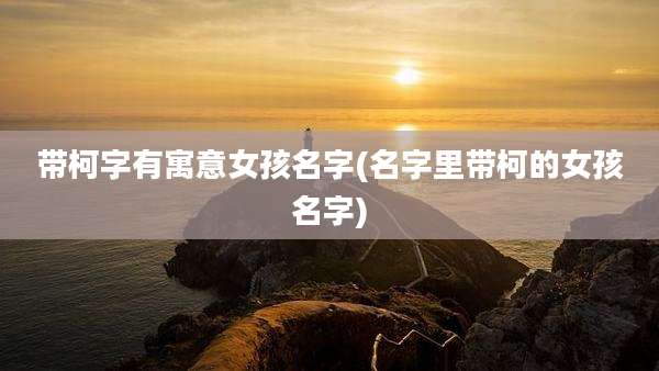 带柯字有寓意女孩名字(名字里带柯的女孩名字)