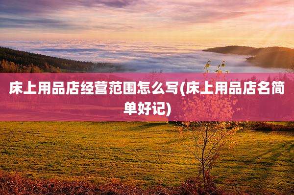 床上用品店经营范围怎么写(床上用品店名简单好记)