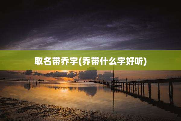 取名带乔字(乔带什么字好听)