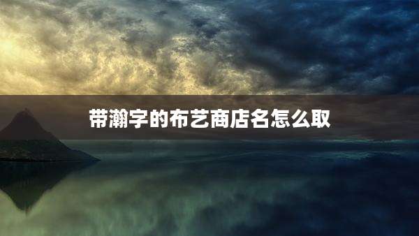 带瀚字的布艺商店名怎么取