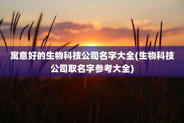 寓意好的生物科技公司名字大全(生物科技公司取名字参考大全)