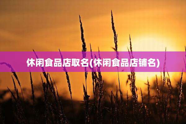 休闲食品店取名(休闲食品店铺名)