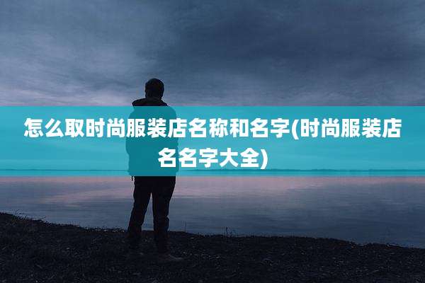 怎么取时尚服装店名称和名字(时尚服装店名名字大全)