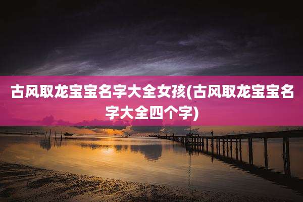 古风取龙宝宝名字大全女孩(古风取龙宝宝名字大全四个字)