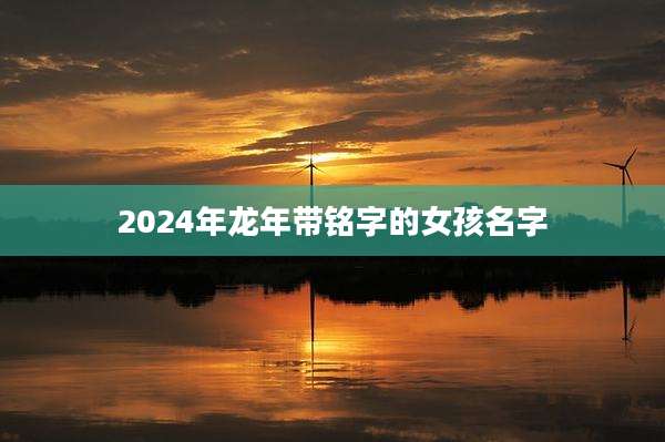 2024年龙年带铭字的女孩名字