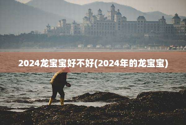 2024龙宝宝好不好(2024年的龙宝宝)