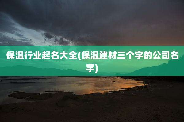 保温行业起名大全(保温建材三个字的公司名字)