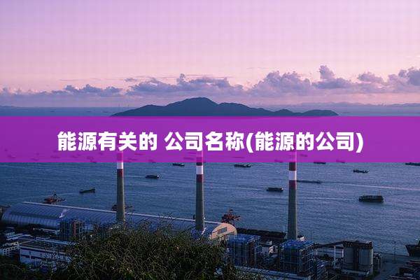 能源有关的 公司名称(能源的公司)
