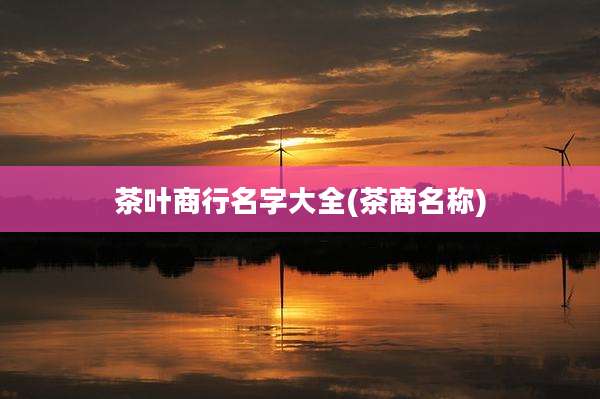 茶叶商行名字大全(茶商名称)