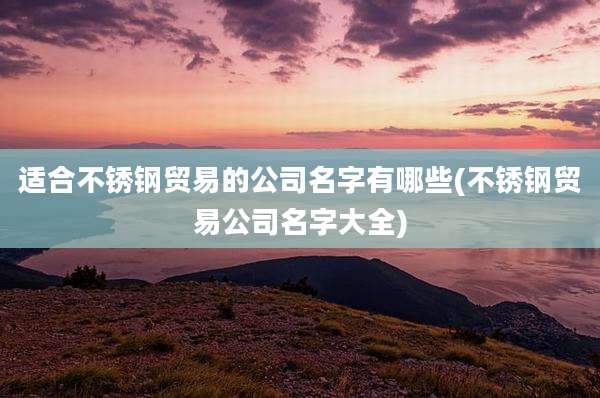 适合不锈钢贸易的公司名字有哪些(不锈钢贸易公司名字大全)