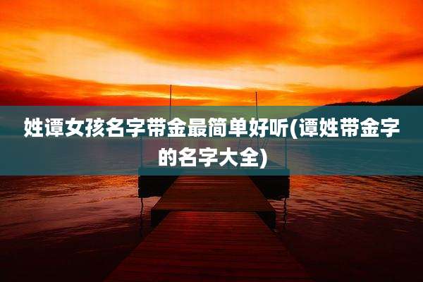 姓谭女孩名字带金最简单好听(谭姓带金字的名字大全)