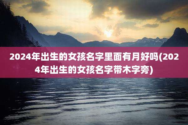 2024年出生的女孩名字里面有月好吗(2024年出生的女孩名字带木字旁)