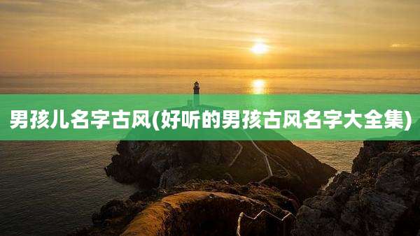 男孩儿名字古风(好听的男孩古风名字大全集)