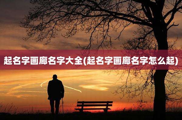 起名字画廊名字大全(起名字画廊名字怎么起)