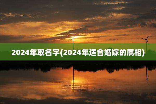 2024年取名字(2024年适合婚嫁的属相)