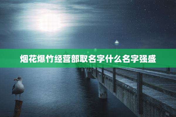 烟花爆竹经营部取名字什么名字强盛