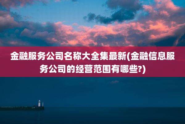 金融服务公司名称大全集最新(金融信息服务公司的经营范围有哪些?)