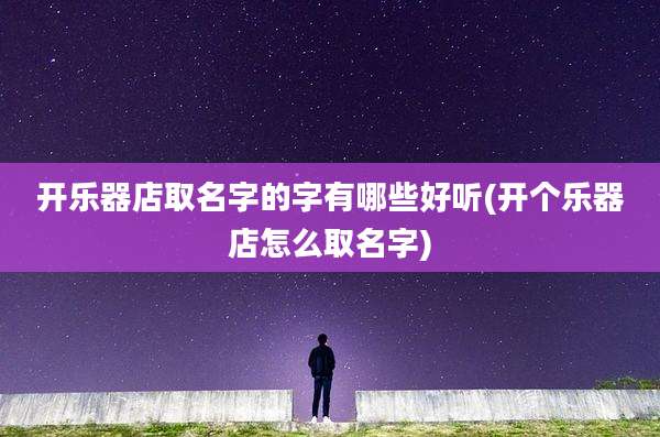 开乐器店取名字的字有哪些好听(开个乐器店怎么取名字)