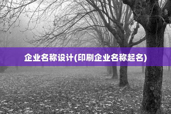 企业名称设计(印刷企业名称起名)