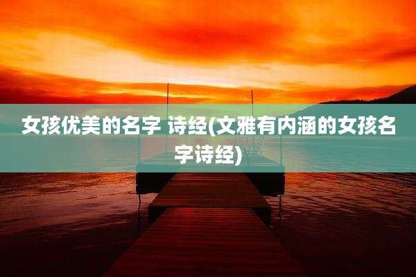 女孩优美的名字 诗经(文雅有内涵的女孩名字诗经)