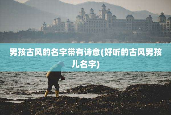 男孩古风的名字带有诗意(好听的古风男孩儿名字)
