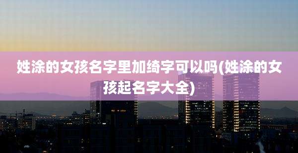 姓涂的女孩名字里加绮字可以吗(姓涂的女孩起名字大全)
