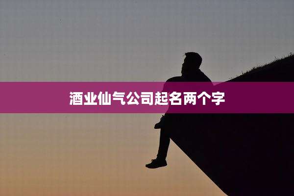 酒业仙气公司起名两个字